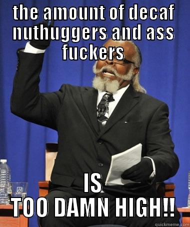 THE AMOUNT OF DECAF NUTHUGGERS AND ASS FUCKERS IS TOO DAMN HIGH!! The Rent Is Too Damn High