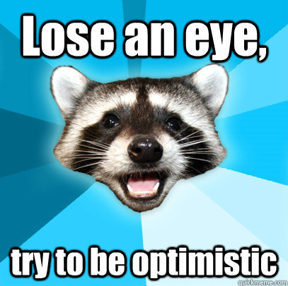 Lose an eye, try to be optimistic  Lame Pun Coon