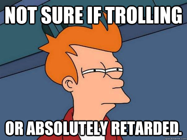 Not sure if trolling Or absolutely retarded. - Not sure if trolling Or absolutely retarded.  Futurama Fry