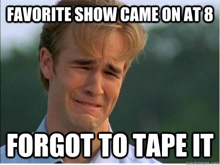 Favorite show came on at 8 Forgot to tape it  1990s Problems