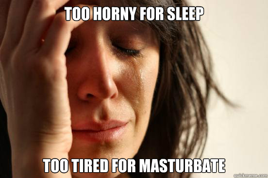 too horny for sleep too tired for masturbate  First World Problems