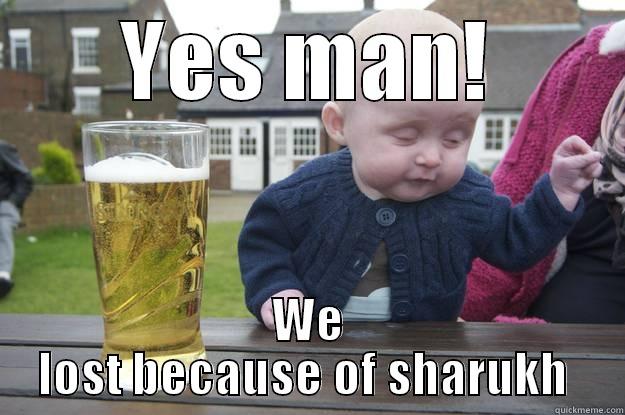 Joy of sadness - YES MAN! WE LOST BECAUSE OF SHARUKH  drunk baby