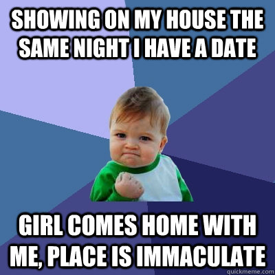 Showing on my house the same night I have a date Girl comes home with me, place is immaculate  Success Kid