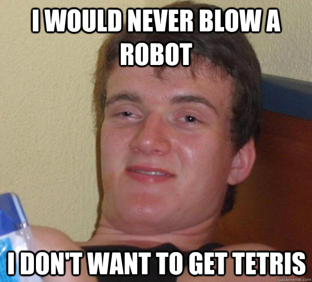 I would never blow a robot I don't want to get tetris - I would never blow a robot I don't want to get tetris  10 Guy