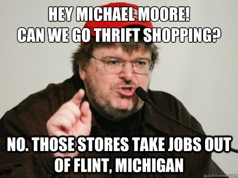 Hey Michael Moore! 
Can we go thrift shopping? No. Those stores take jobs out of Flint, Michigan  Michael Moore thrift shop