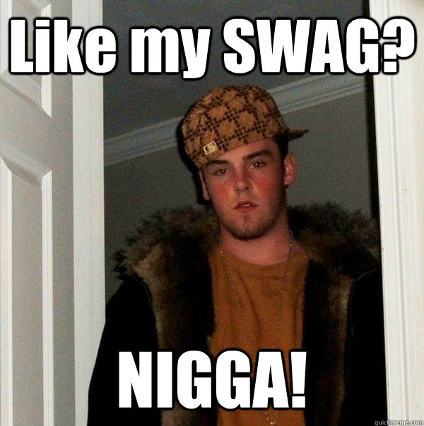 Like my SWAG? NIGGA!  Scumbag Steve