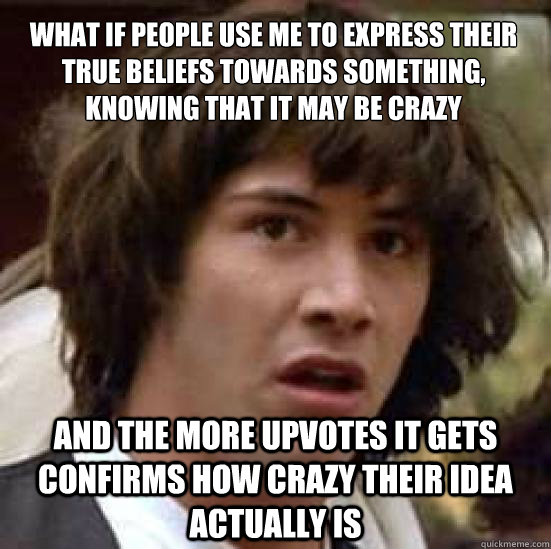 what if people use me to express their true beliefs towards something, knowing that it may be crazy and the more upvotes it gets confirms how crazy their idea actually is  conspiracy keanu