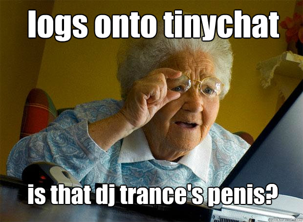 logs onto tinychat is that dj trance's penis?  Grandma finds the Internet