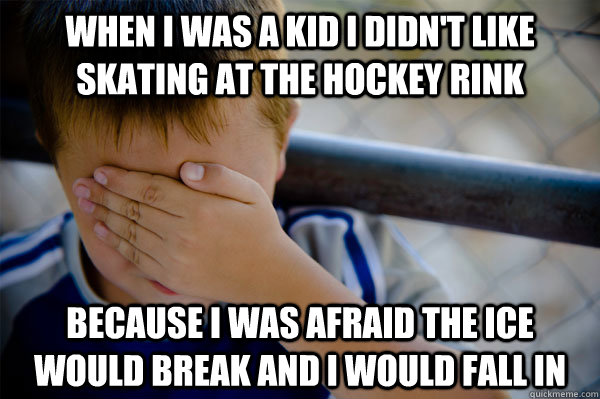 When i was a kid i didn't like skating at the hockey rink because I was afraid the ice would break and i would fall in  - When i was a kid i didn't like skating at the hockey rink because I was afraid the ice would break and i would fall in   Misc