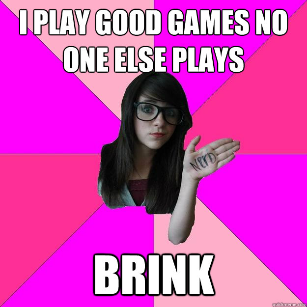 I play good games no one else plays brink  Idiot Nerd Girl