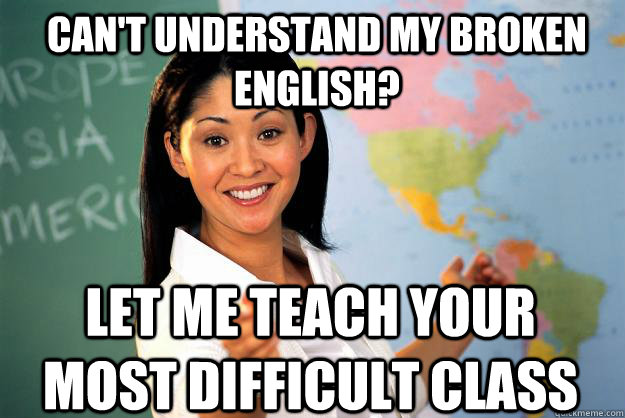 Can't understand my broken english? Let me teach your most difficult class  Unhelpful High School Teacher