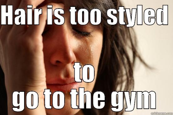 HAIR IS TOO STYLED  TO GO TO THE GYM First World Problems