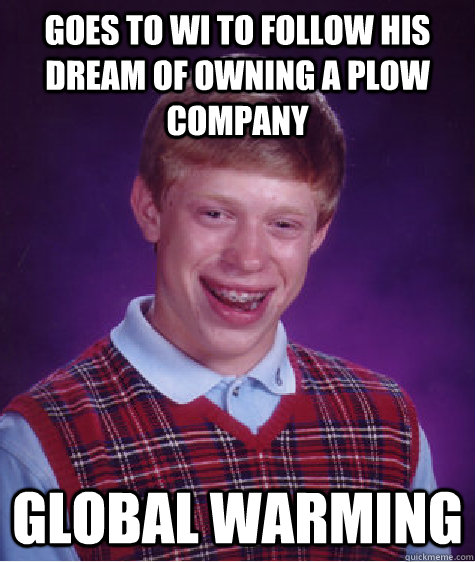 Goes to WI to follow his dream of owning a plow company Global Warming - Goes to WI to follow his dream of owning a plow company Global Warming  Bad Luck Brian