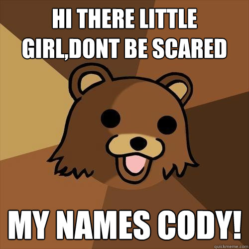 hi there little girl,dont be scared  my names cody!  Pedobear