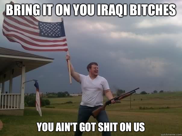 Bring it on you Iraqi bitches You ain't got shit on us - Bring it on you Iraqi bitches You ain't got shit on us  Overly Patriotic American