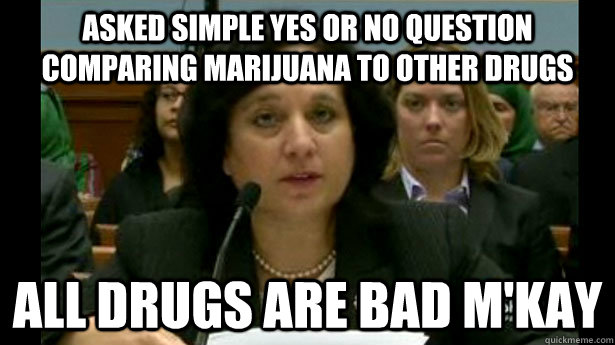 asked simple yes or no question comparing marijuana to other drugs all drugs are bad m'kay  