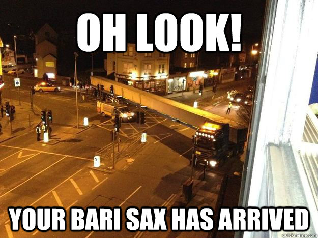 Oh look! Your bari sax has arrived  