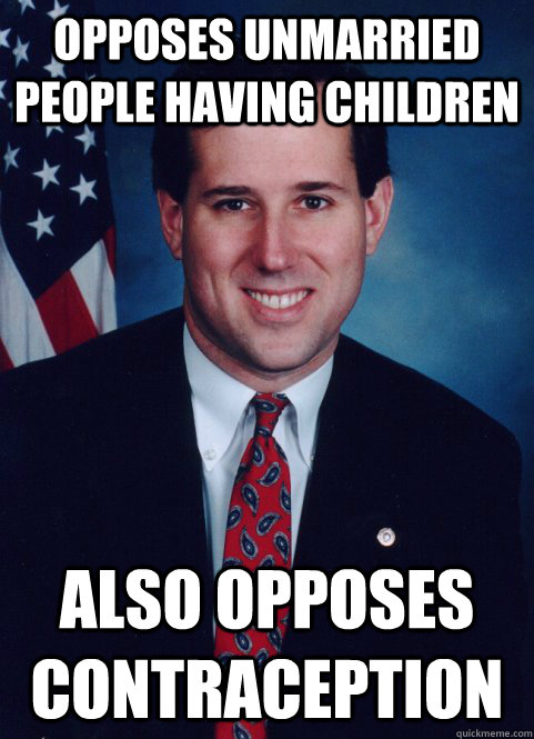 opposes unmarried people having children also Opposes contraception - opposes unmarried people having children also Opposes contraception  Scumbag Santorum