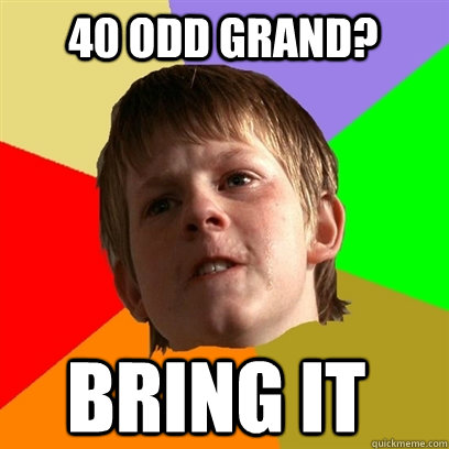 40 odd grand? BRING IT  Angry School Boy