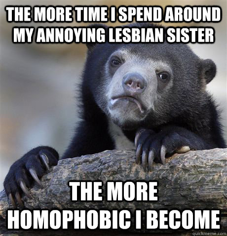 The more time I spend around my annoying lesbian sister the more homophobic i become  Confession Bear