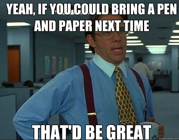 Yeah, if you could bring a pen and paper next time That'd be great - Yeah, if you could bring a pen and paper next time That'd be great  Misc