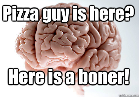 Pizza guy is here? Here is a boner!   Scumbag Brain