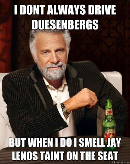 I dont always drive duesenbergs but when I do I smell jay lenos taint on the seat  Dos Equis man