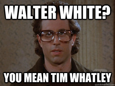 Walter white? you mean tim whatley - Walter white? you mean tim whatley  Hipster Seinfeld