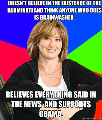 Doesn't believe in the existence of the Illuminati and think anyone who does is brainwashed. Believes everything said in the news, and supports Obama.  Sheltering Suburban Mom