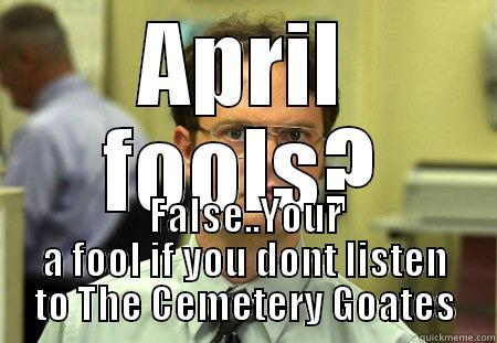 april fools!!!!!!!!!!!!!!!!!!!!!!!!!!!!!!!!! hahaha - APRIL FOOLS? FALSE..YOUR A FOOL IF YOU DONT LISTEN TO THE CEMETERY GOATES Schrute