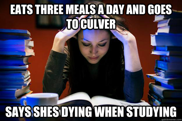 Eats three meals a day and goes to culver  Says shes dying when studying  