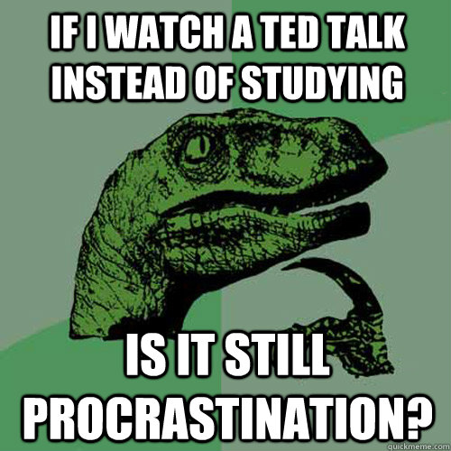 If I watch a TED Talk instead of studying  Is it still procrastination?  Philosoraptor