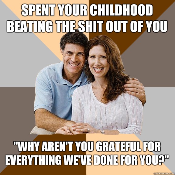 Spent your childhood beating the shit out of you 