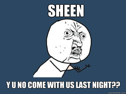 SHEEN y u no come with us last night??  Y U No