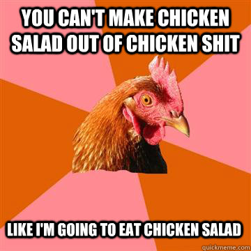 you can't make chicken salad out of chicken shit like i'm going to eat chicken salad - you can't make chicken salad out of chicken shit like i'm going to eat chicken salad  Anti-Joke Chicken