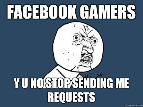 FACEBOOK GAMERS Y U NO STOP SENDING ME REQUESTS  Y U No