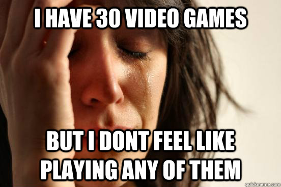 I have 30 video games But I dont feel like playing any of them  First World Problems