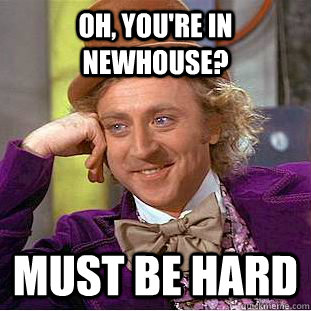 Oh, you're in newhouse? Must be hard  Creepy Wonka