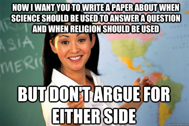 Now I want you to write a paper about when science should be used to answer a question and when religion should be used But don't argue for either side  Unhelpful High School Teacher