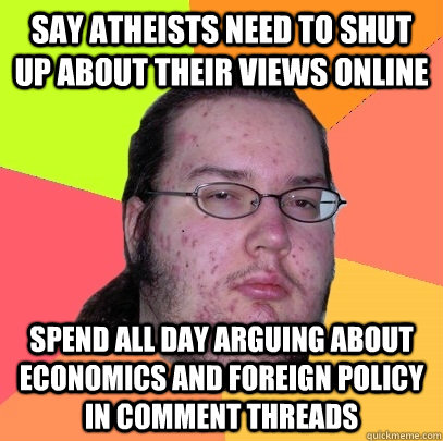 Say atheists need to shut up about their views online spend all day arguing about economics and foreign policy in comment threads - Say atheists need to shut up about their views online spend all day arguing about economics and foreign policy in comment threads  Butthurt Dweller