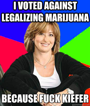 I voted against legalizing marijuana because fuck Kiefer  Sheltering Suburban Mom