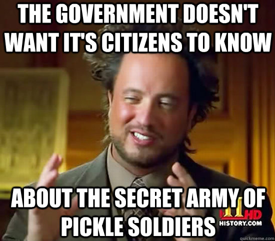 the government doesn't want it's citizens to know about the secret army of pickle soldiers  Ancient Aliens