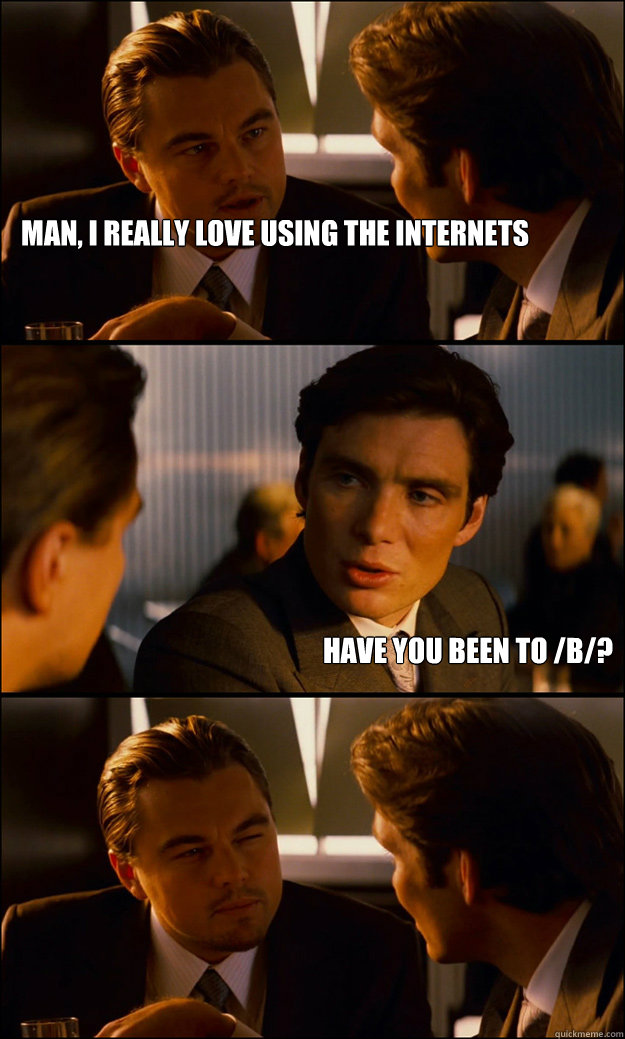 Man, I really love using the internets Have you been to /B/? - Man, I really love using the internets Have you been to /B/?  Inception