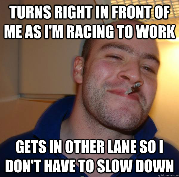 turns right in front of me as i'm racing to work gets in other lane so I don't have to slow down - turns right in front of me as i'm racing to work gets in other lane so I don't have to slow down  Misc