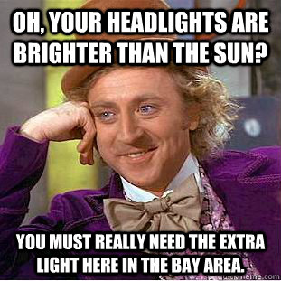 Oh, Your headlights are brighter than the Sun? You must really need the extra light here in the bay area.  Creepy Wonka