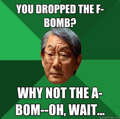 You dropped the f-bomb? Why not the A-bom--Oh, wait...  High Expectations Asian Father