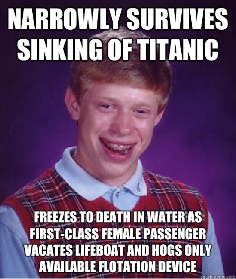 Narrowly survives sinking of titanic Freezes to death in water as first-class female passenger vacates lifeboat and hogs only available flotation device - Narrowly survives sinking of titanic Freezes to death in water as first-class female passenger vacates lifeboat and hogs only available flotation device  Bad Luck Brian