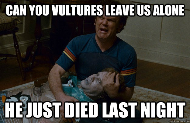 can you vultures leave us alone he just died last night  step brothers