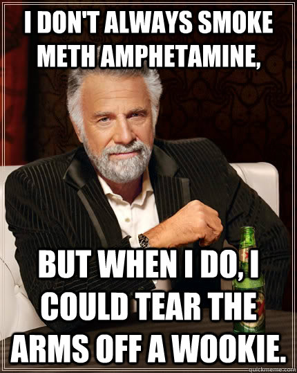 I don't always smoke meth amphetamine, But when I do, I could tear the arms off a wookie. - I don't always smoke meth amphetamine, But when I do, I could tear the arms off a wookie.  The Most Interesting Man In The World