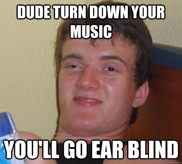 Dude turn down your music You'll go ear blind - Dude turn down your music You'll go ear blind  10 Guy